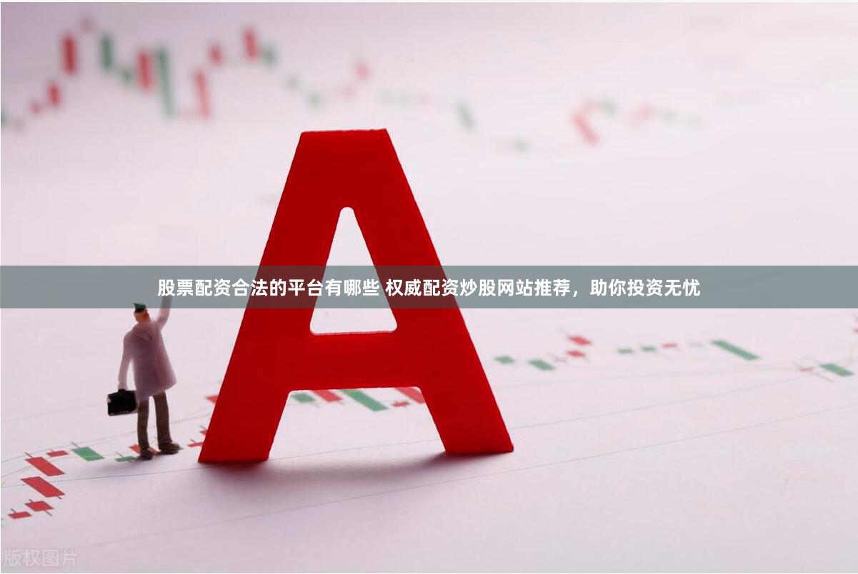 股票配资合法的平台有哪些 权威配资炒股网站推荐，助你投资无忧