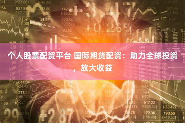 个人股票配资平台 国际期货配资：助力全球投资，放大收益