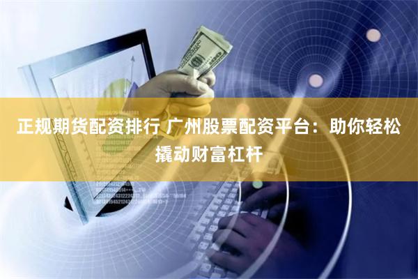 正规期货配资排行 广州股票配资平台：助你轻松撬动财富杠杆