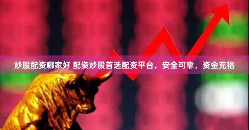 炒股配资哪家好 配资炒股首选配资平台，安全可靠，资金充裕