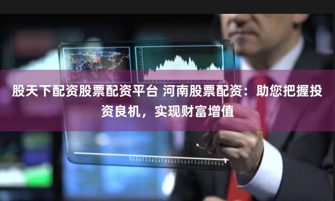 股天下配资股票配资平台 河南股票配资：助您把握投资良机，实现财富增值