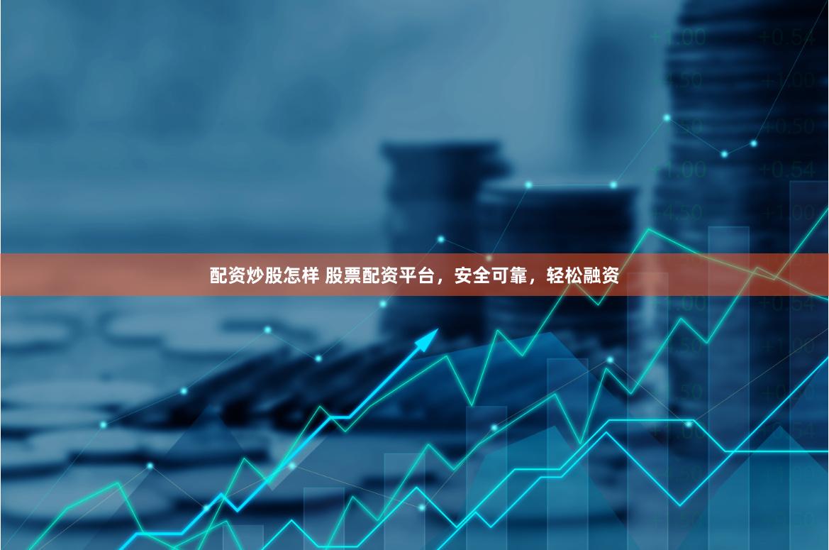 配资炒股怎样 股票配资平台，安全可靠，轻松融资