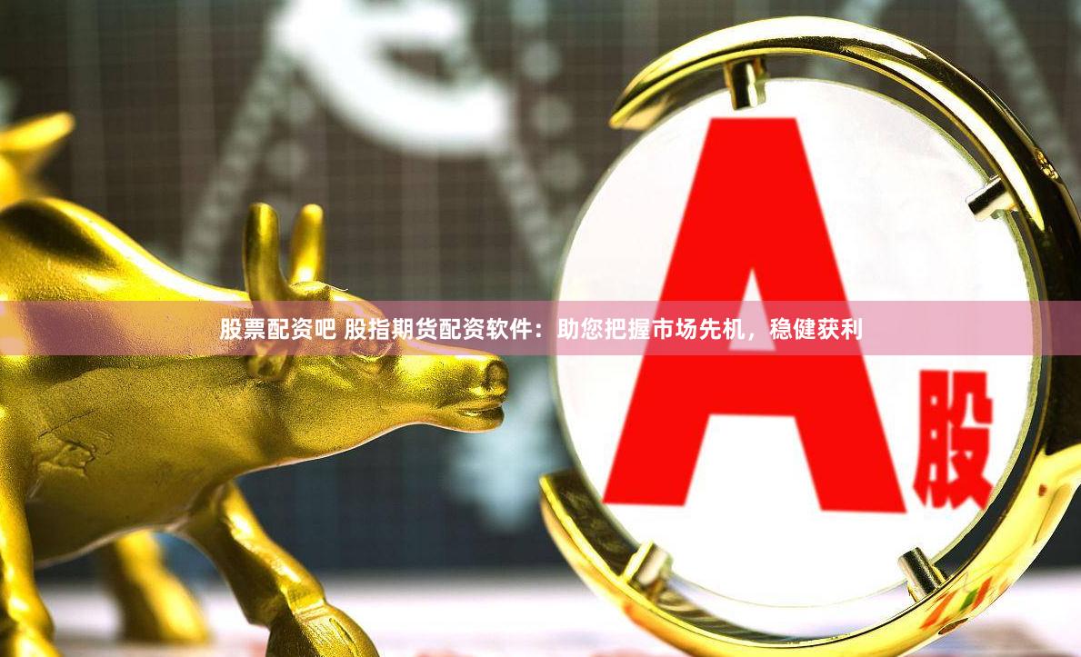 股票配资吧 股指期货配资软件：助您把握市场先机，稳健获利
