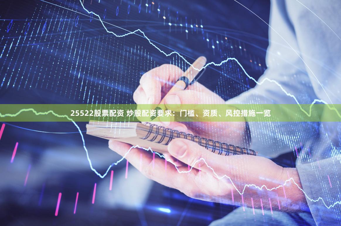 25522股票配资 炒股配资要求：门槛、资质、风控措施一览