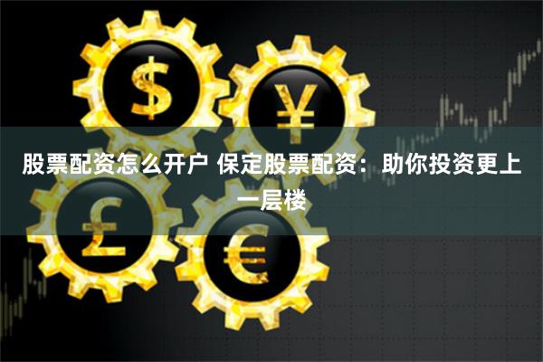 股票配资怎么开户 保定股票配资：助你投资更上一层楼