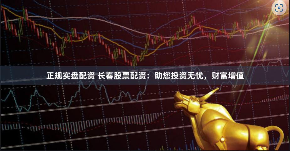 正规实盘配资 长春股票配资：助您投资无忧，财富增值